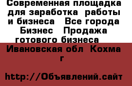 Современная площадка для заработка, работы и бизнеса - Все города Бизнес » Продажа готового бизнеса   . Ивановская обл.,Кохма г.